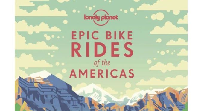 New Travel Books: “Epic Bike Rides Of The Americas” From Lonely Planet (2019)