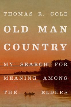 Old Man Country My Search for Meaning Among The Elders Thomas R. Cole December 2019