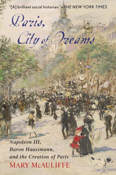 Paris City of Dreams Napoleon III Baron Haussmann and the Creation of Paris Mary McAuliffe 2020